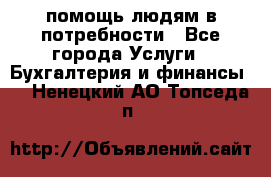 помощь людям в потребности - Все города Услуги » Бухгалтерия и финансы   . Ненецкий АО,Топседа п.